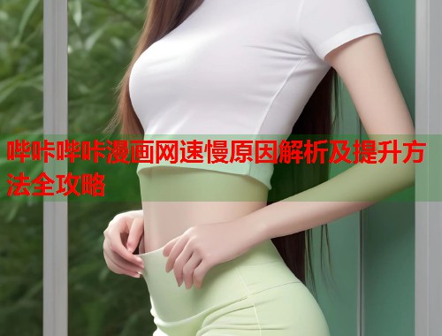 哔咔哔咔漫画网速慢原因解析及提升方法全攻略