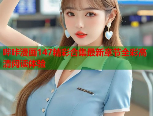 哔咔漫画147精彩合集最新章节全彩高清阅读体验