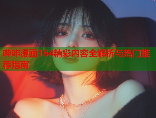 哔咔漫画164精彩内容全解析与热门推荐指南