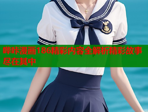 哔咔漫画186精彩内容全解析精彩故事尽在其中