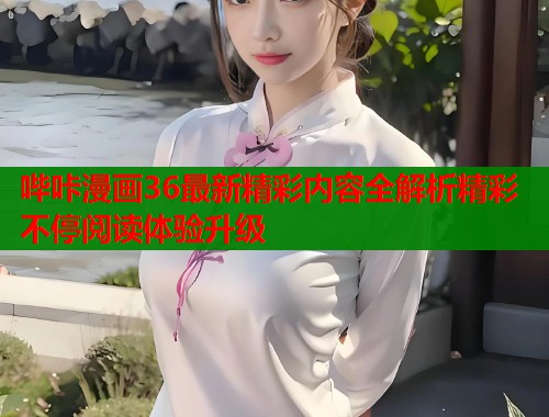哔咔漫画36最新精彩内容全解析精彩不停阅读体验升级