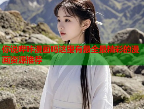 你说哔咔漫画吗这里有最全最精彩的漫画资源推荐