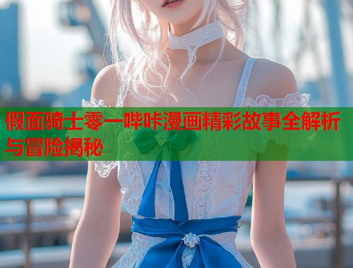 假面骑士零一哔咔漫画精彩故事全解析与冒险揭秘
