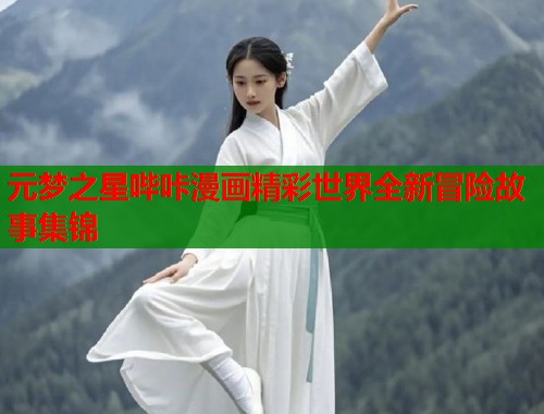 元梦之星哔咔漫画精彩世界全新冒险故事集锦