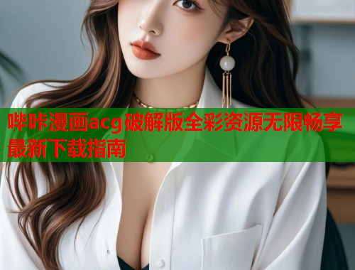 哔咔漫画acg破解版全彩资源无限畅享最新下载指南