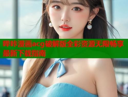 哔咔漫画acg破解版全彩资源无限畅享最新下载指南