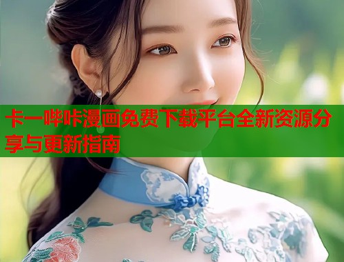 卡一哔咔漫画免费下载平台全新资源分享与更新指南