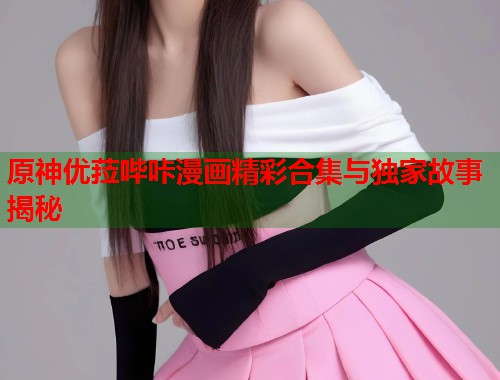 原神优菈哔咔漫画精彩合集与独家故事揭秘