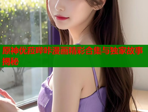 原神优菈哔咔漫画精彩合集与独家故事揭秘