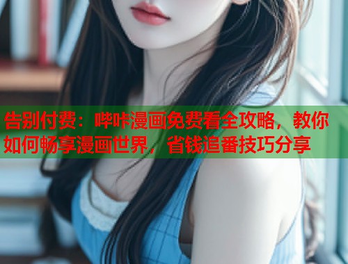 告别付费：哔咔漫画免费看全攻略，教你如何畅享漫画世界，省钱追番技巧分享