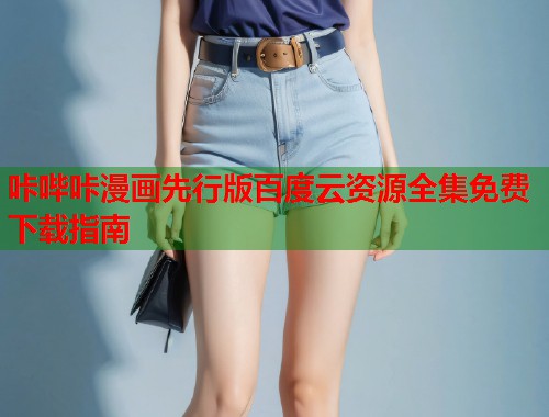 咔哔咔漫画先行版百度云资源全集免费下载指南