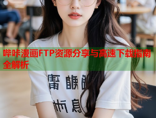 哔咔漫画FTP资源分享与高速下载指南全解析