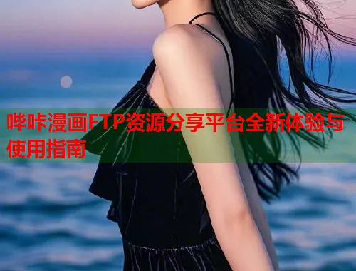 哔咔漫画FTP资源分享平台全新体验与使用指南