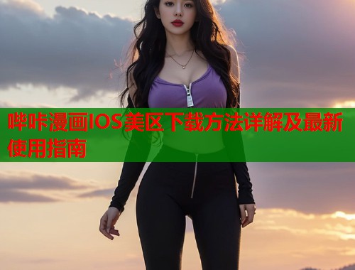 哔咔漫画IOS美区下载方法详解及最新使用指南
