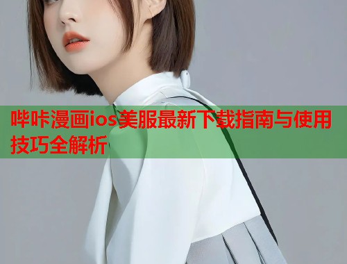 哔咔漫画ios美服最新下载指南与使用技巧全解析