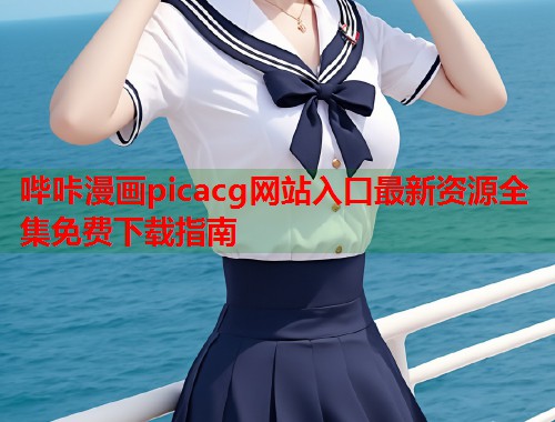 哔咔漫画picacg网站入口最新资源全集免费下载指南
