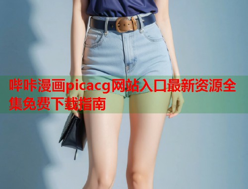 哔咔漫画picacg网站入口最新资源全集免费下载指南