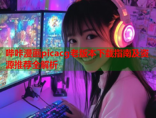 哔咔漫画picacg老版本下载指南及资源推荐全解析