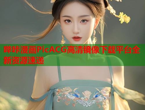 哔咔漫画PicACG高清镜像下载平台全新资源速递