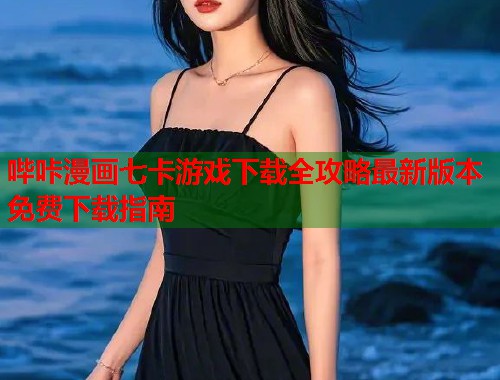 哔咔漫画七卡游戏下载全攻略最新版本免费下载指南