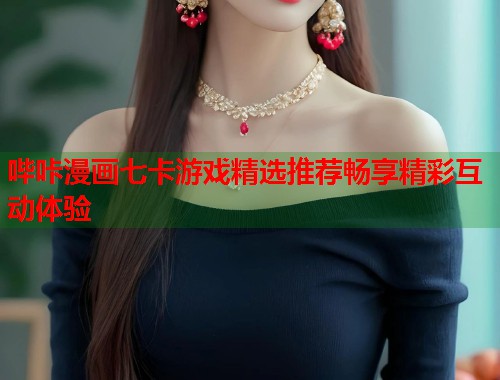 哔咔漫画七卡游戏精选推荐畅享精彩互动体验