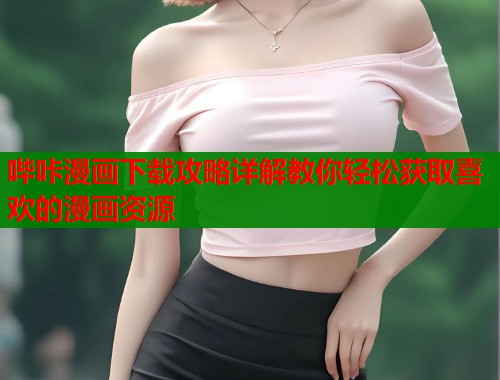 哔咔漫画下载攻略详解教你轻松获取喜欢的漫画资源