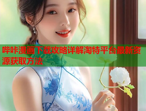 哔咔漫画下载攻略详解淘特平台最新资源获取方法