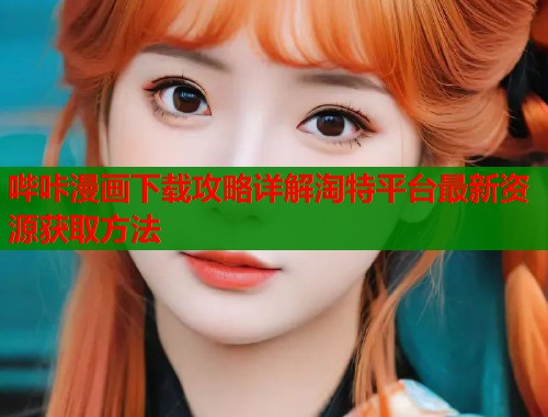 哔咔漫画下载攻略详解淘特平台最新资源获取方法