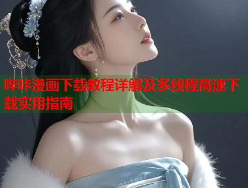 哔咔漫画下载教程详解及多线程高速下载实用指南
