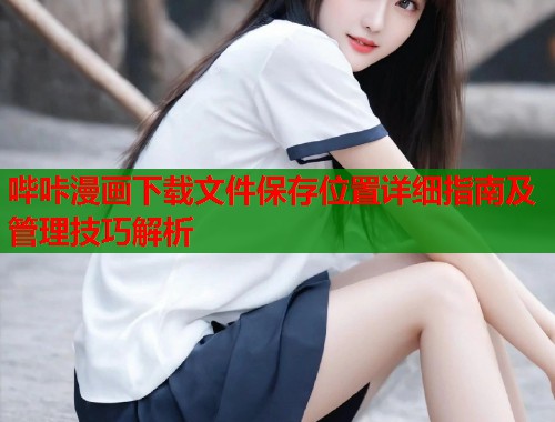 哔咔漫画下载文件保存位置详细指南及管理技巧解析