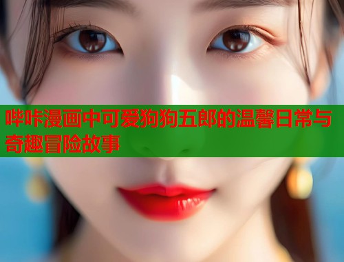 哔咔漫画中可爱狗狗五郎的温馨日常与奇趣冒险故事