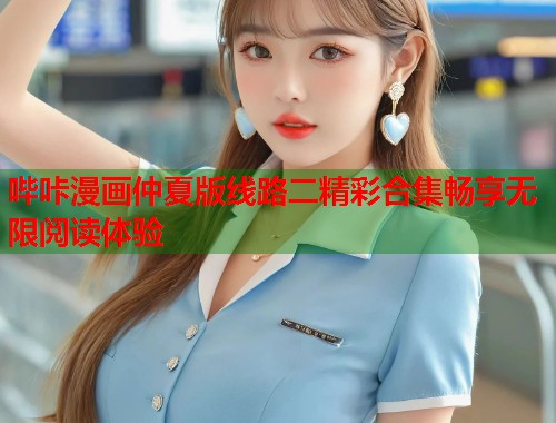 哔咔漫画仲夏版线路二精彩合集畅享无限阅读体验