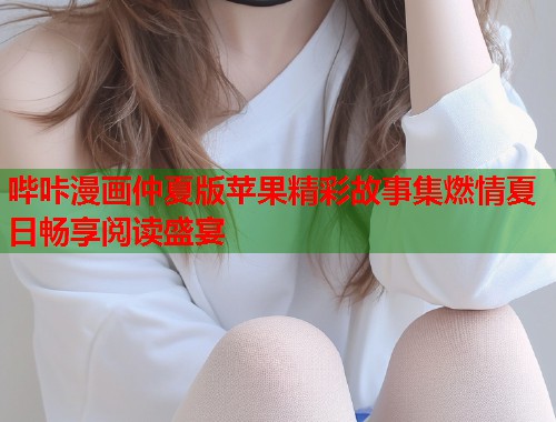 哔咔漫画仲夏版苹果精彩故事集燃情夏日畅享阅读盛宴