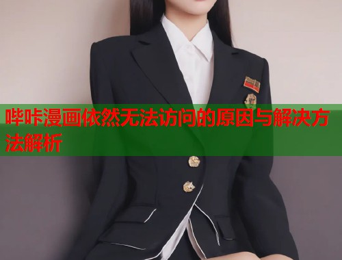 哔咔漫画依然无法访问的原因与解决方法解析