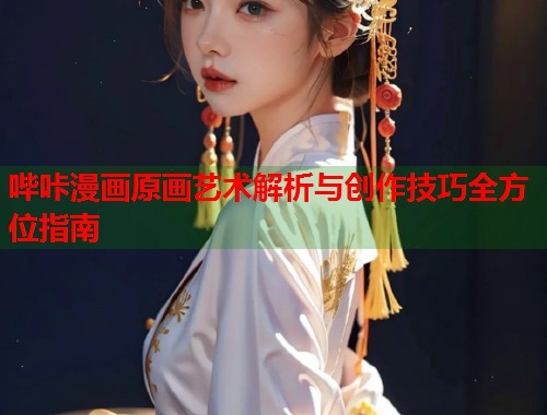 哔咔漫画原画艺术解析与创作技巧全方位指南