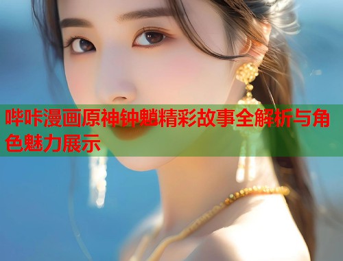 哔咔漫画原神钟魈精彩故事全解析与角色魅力展示