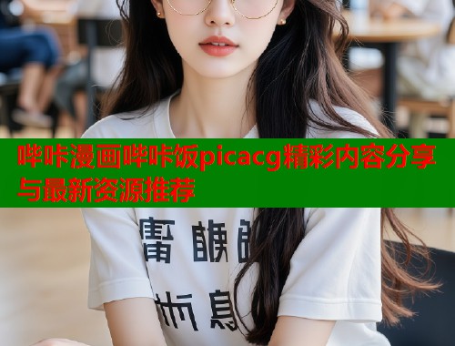 哔咔漫画哔咔饭picacg精彩内容分享与最新资源推荐