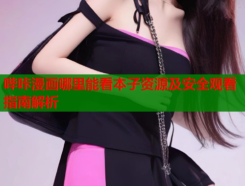 哔咔漫画哪里能看本子资源及安全观看指南解析