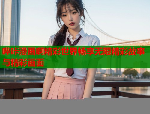 哔咔漫画啊精彩世界畅享无限精彩故事与精彩画面