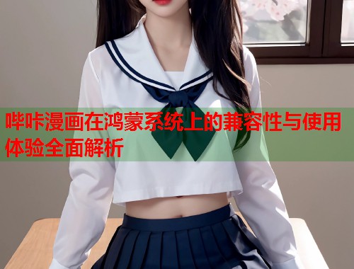 哔咔漫画在鸿蒙系统上的兼容性与使用体验全面解析