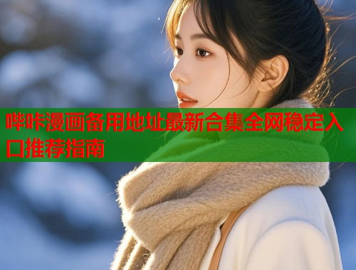 哔咔漫画备用地址最新合集全网稳定入口推荐指南