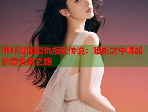 哔咔漫画复仇指轮传说：暗影之中崛起的复仇者之路