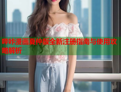哔咔漫画夏仲版全新注册指南与使用攻略解析