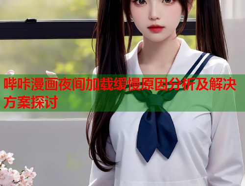 哔咔漫画夜间加载缓慢原因分析及解决方案探讨