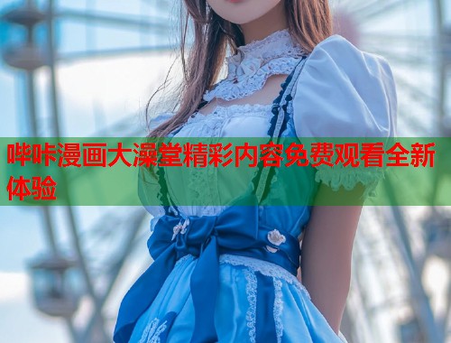 哔咔漫画大澡堂精彩内容免费观看全新体验