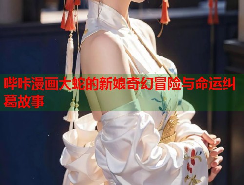 哔咔漫画大蛇的新娘奇幻冒险与命运纠葛故事