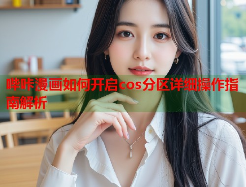 哔咔漫画如何开启cos分区详细操作指南解析