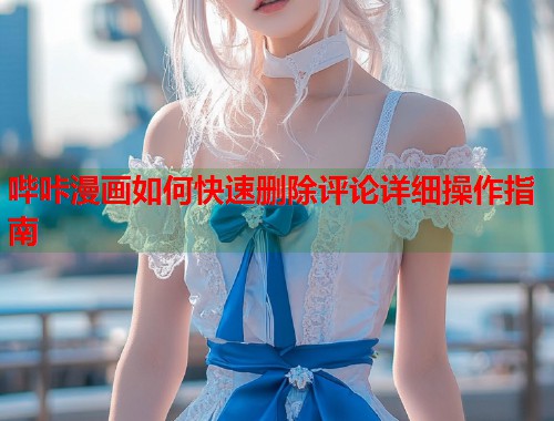 哔咔漫画如何快速删除评论详细操作指南