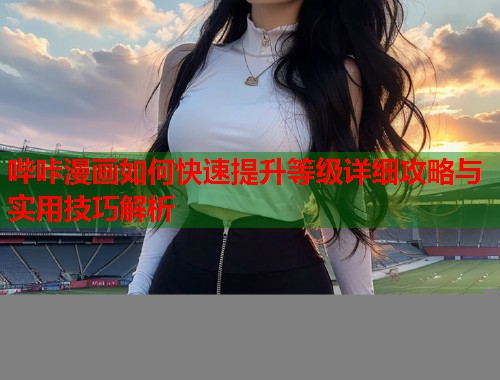 哔咔漫画如何快速提升等级详细攻略与实用技巧解析