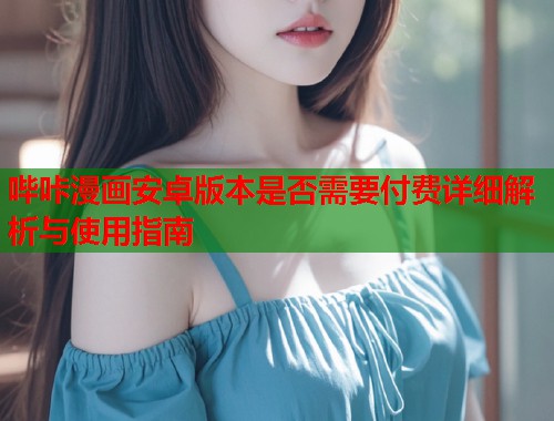 哔咔漫画安卓版本是否需要付费详细解析与使用指南